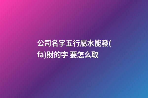 公司名字五行屬水能發(fā)財的字 要怎么取-第1張-公司起名-玄機派